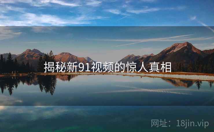 揭秘新91视频的惊人真相