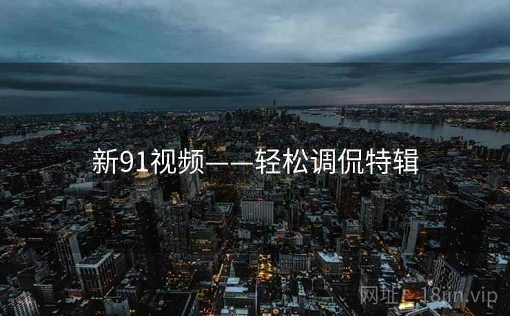 新91视频——轻松调侃特辑