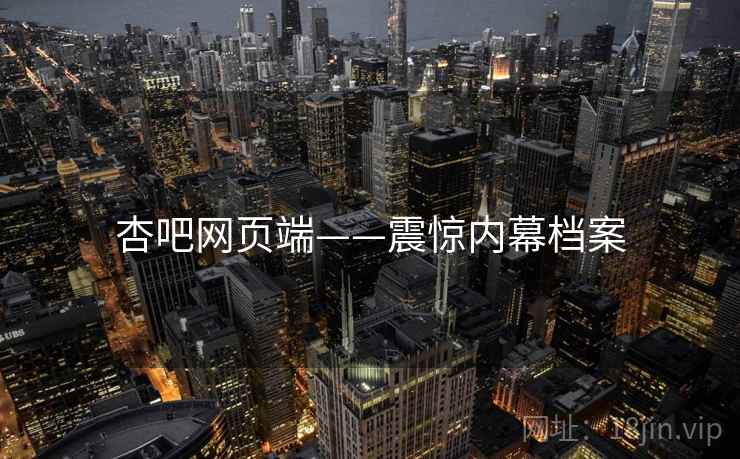杏吧网页端——震惊内幕档案 杏吧网页端——震惊内幕档案