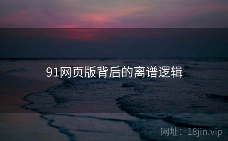 91网页版背后的离谱逻辑 91网页版背后的离谱逻辑
