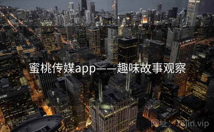 蜜桃传媒app——趣味故事观察