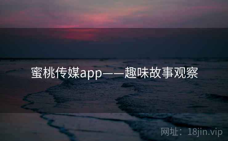 蜜桃传媒app——趣味故事观察 蜜桃传媒app——趣味故事观察