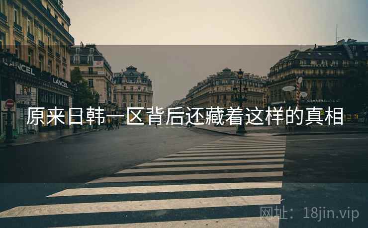 原来日韩一区背后还藏着这样的真相 原来日韩一区背后还藏着这样的真相