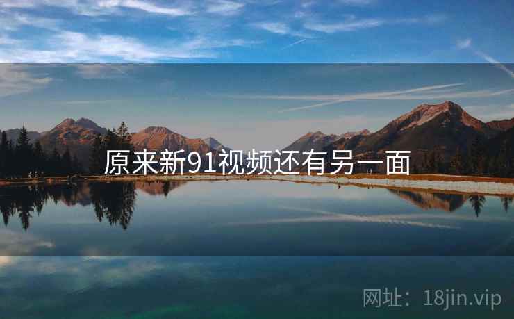 原来新91视频还有另一面 原来新91视频还有另一面