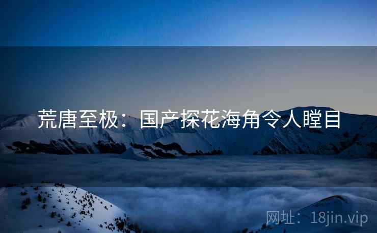 荒唐至极:国产探花海角令人瞠目 荒唐至极:国产探花海角令人瞠目