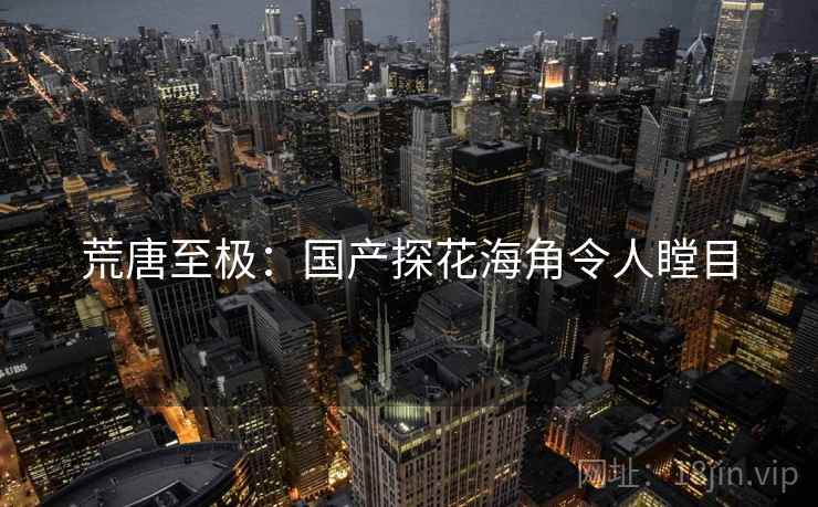 荒唐至极:国产探花海角令人瞠目 荒唐至极:国产探花海角令人瞠目