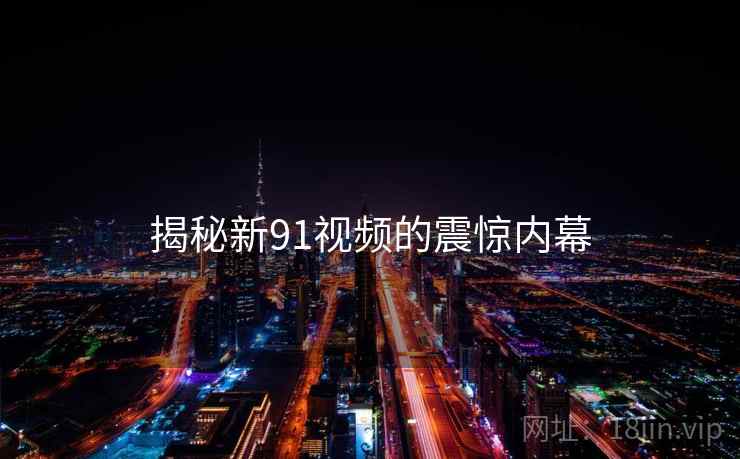 揭秘新91视频的震惊内幕 揭秘新91视频的震惊内幕
