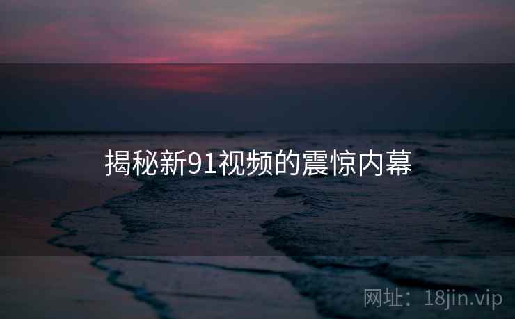 揭秘新91视频的震惊内幕 揭秘新91视频的震惊内幕