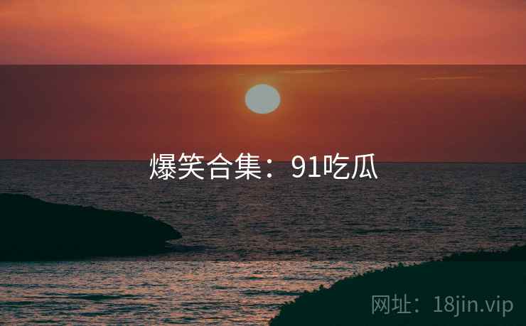 爆笑合集：91吃瓜